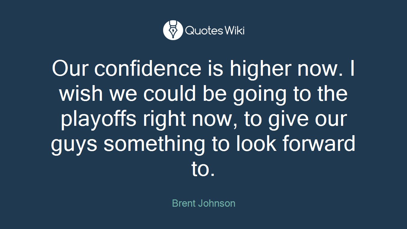 Our confidence is higher now. I wish we could be going to the playoffs right now, to give our guys something to look forward to.