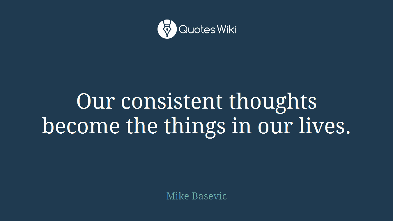 Our consistent thoughts become the things in our lives.