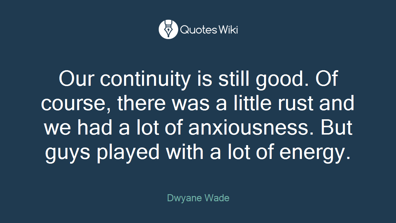 Our continuity is still good. Of course, there was a little rust and we had a lot of anxiousness. But guys played with a lot of energy.