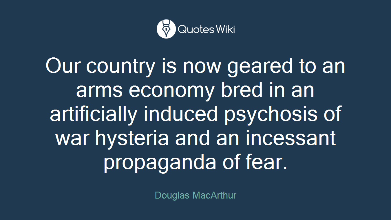 Our country is now geared to an arms economy bred in an artificially induced psychosis of war hysteria and an incessant propaganda of fear.