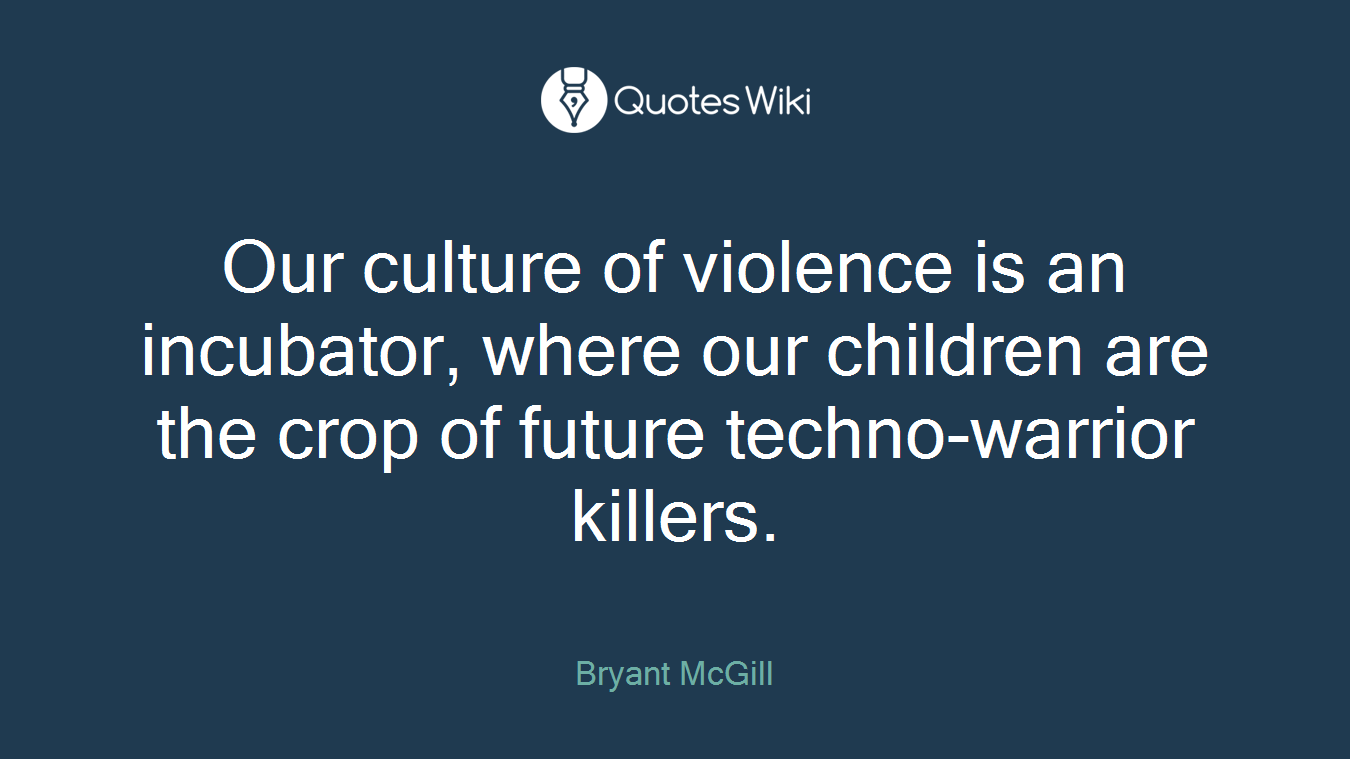 Our culture of violence is an incubator, where our children are the crop of future techno-warrior killers.