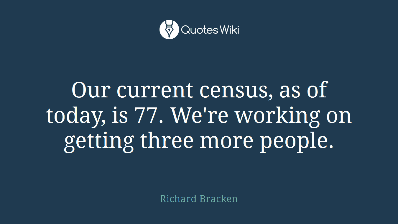 Our current census, as of today, is 77. We're working on getting three more people.