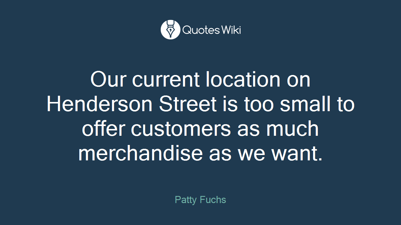 Our current location on Henderson Street is too small to offer customers as much merchandise as we want.