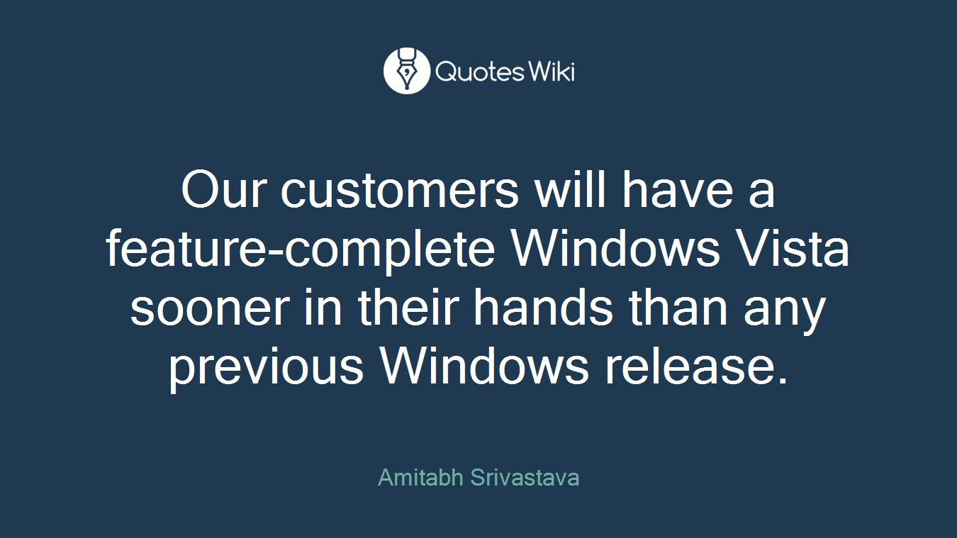Our customers will have a feature-complete Windows Vista sooner in their hands than any previous Windows release.