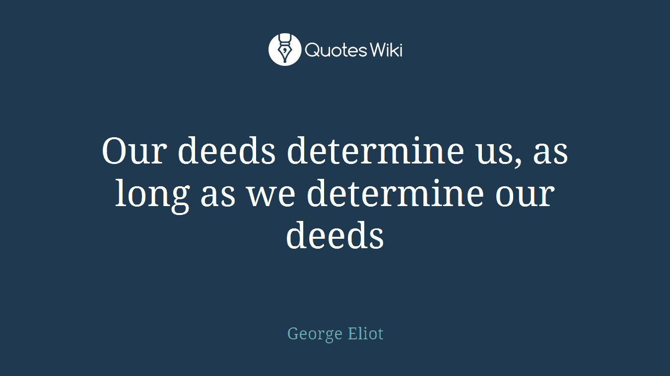 Our deeds determine us, as long as we determine our deeds