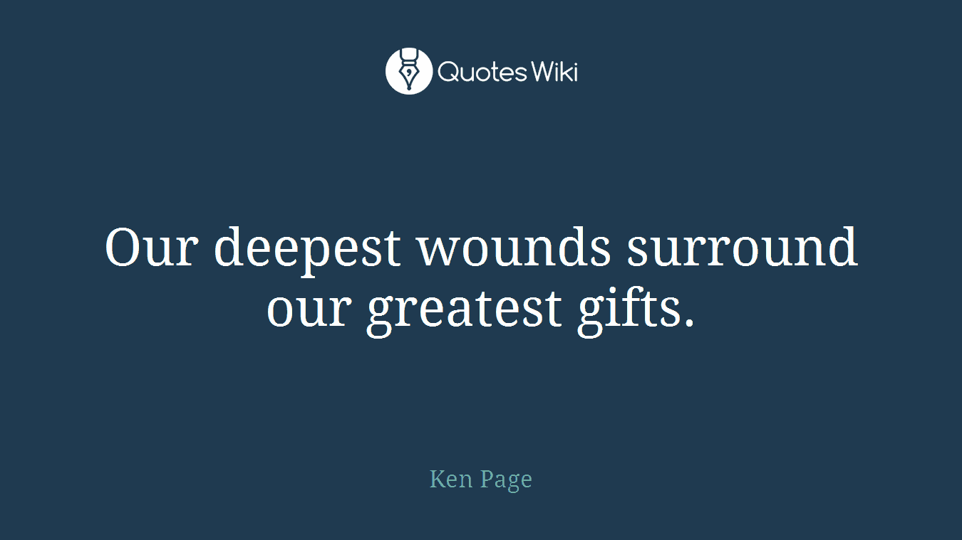 Our deepest wounds surround our greatest gifts.