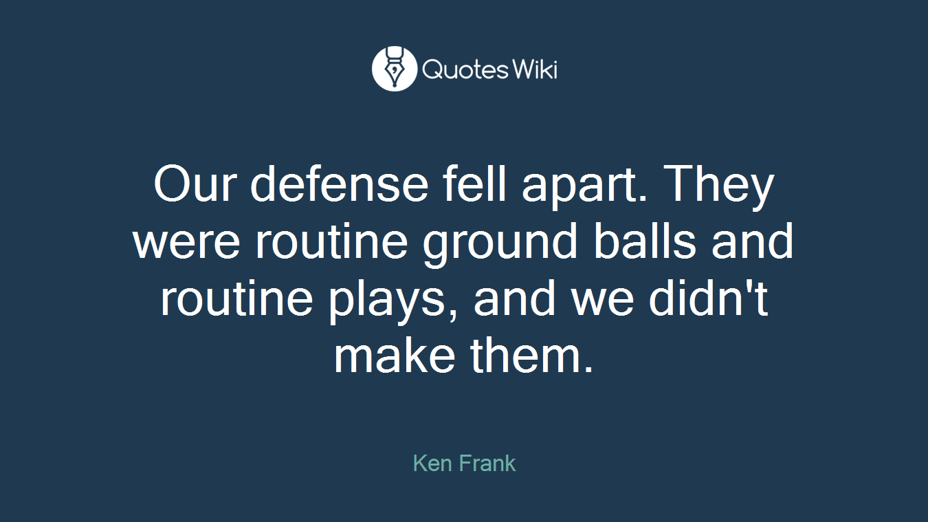 Our defense fell apart. They were routine ground balls and routine plays, and we didn't make them.