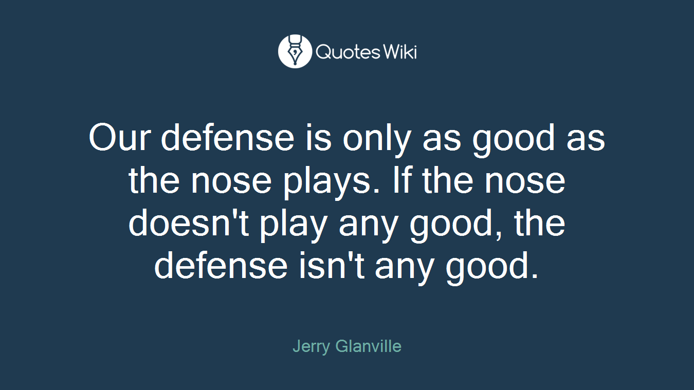 Our defense is only as good as the nose plays. If the nose doesn't play any good, the defense isn't any good.