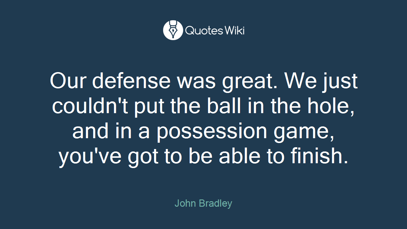 Our defense was great. We just couldn't put the ball in the hole, and in a possession game, you've got to be able to finish.