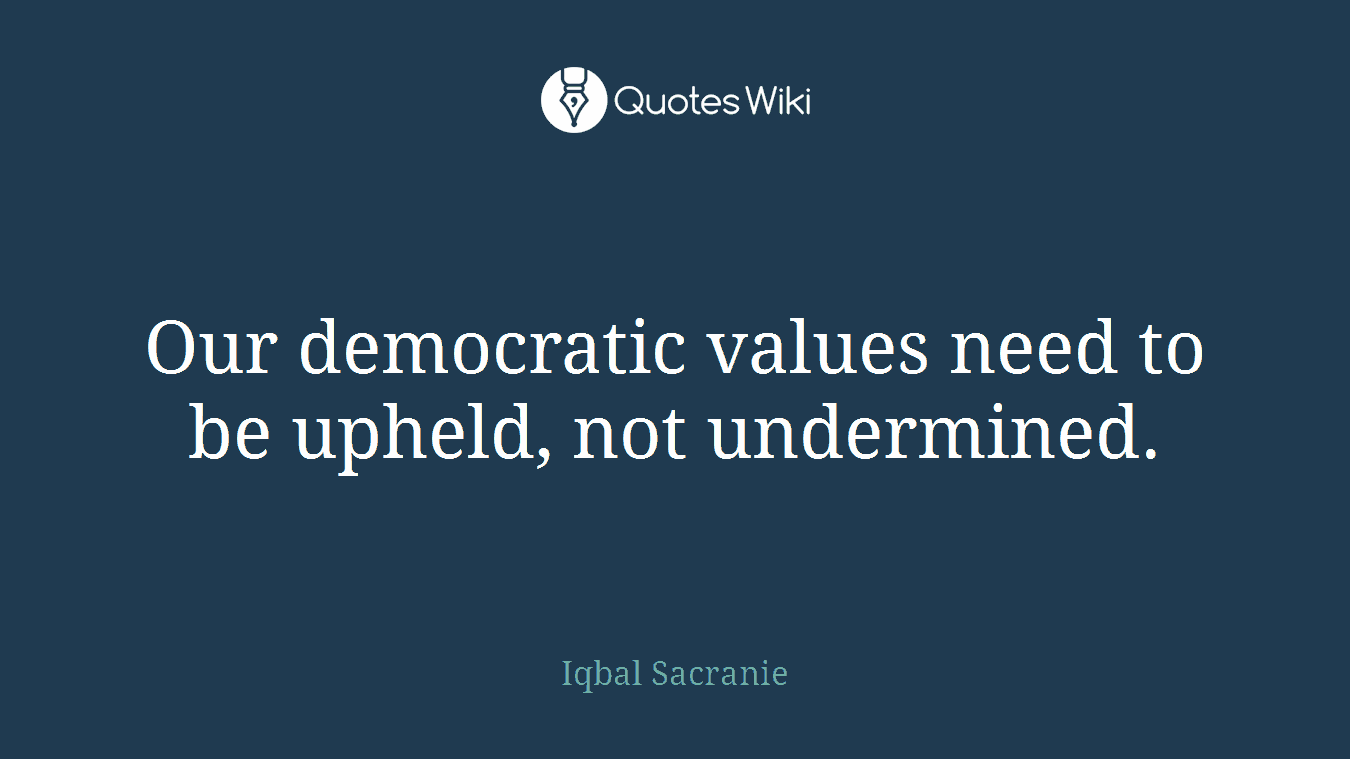Our democratic values need to be upheld, not undermined.