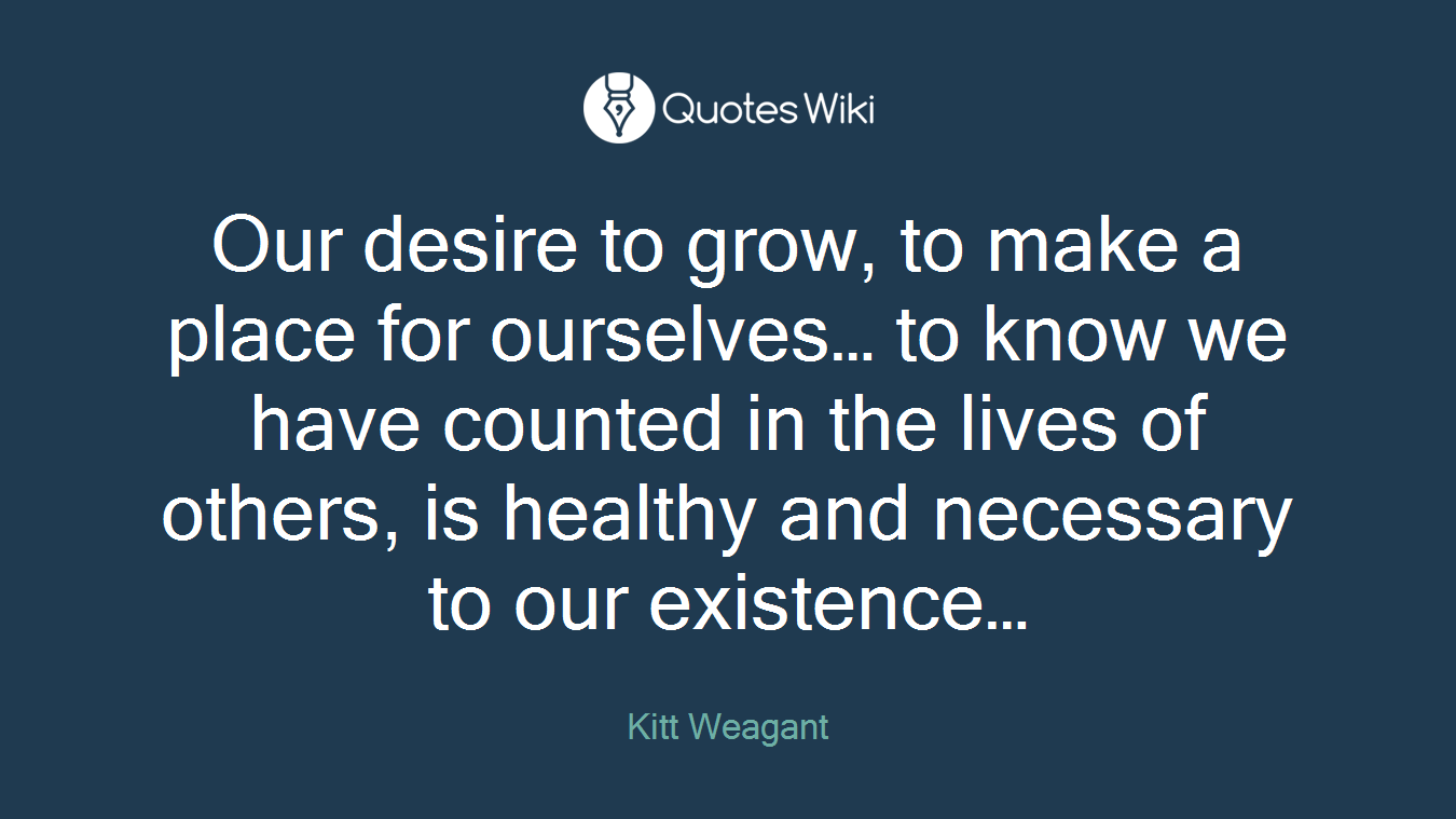 Our desire to grow, to make a place for ourselves… to know we have counted in the lives of others, is healthy and necessary to our existence…