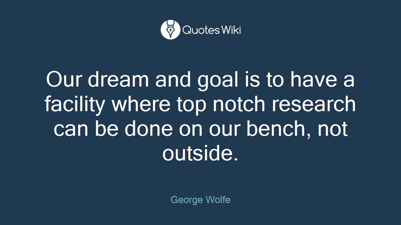 Our dream and goal is to have a facility where top notch research can be done on our bench, not outside.
