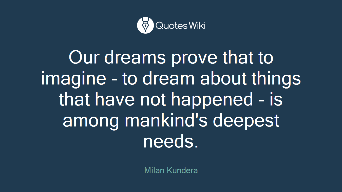 Our dreams prove that to imagine - to dream about things that have not happened - is among mankind's deepest needs.