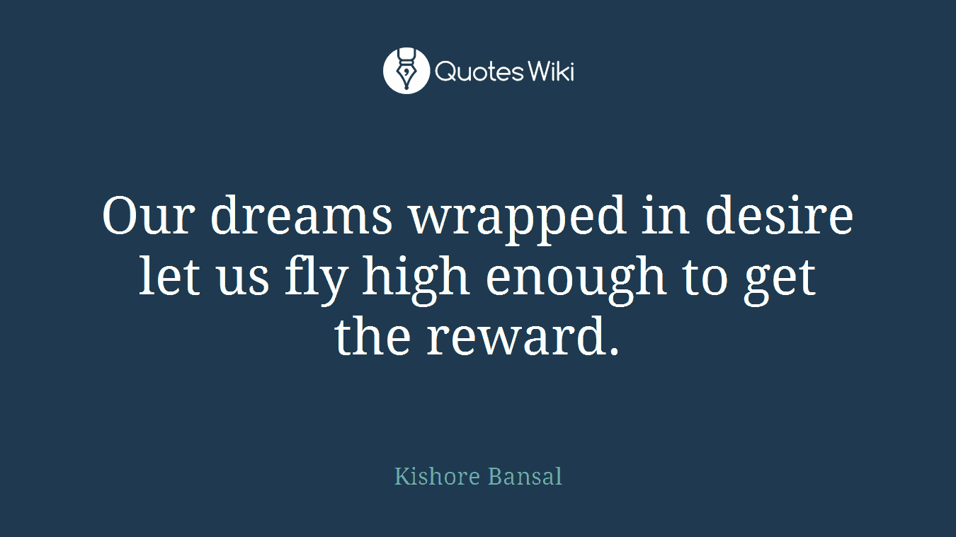 Our dreams wrapped in desire let us fly high enough to get the reward.