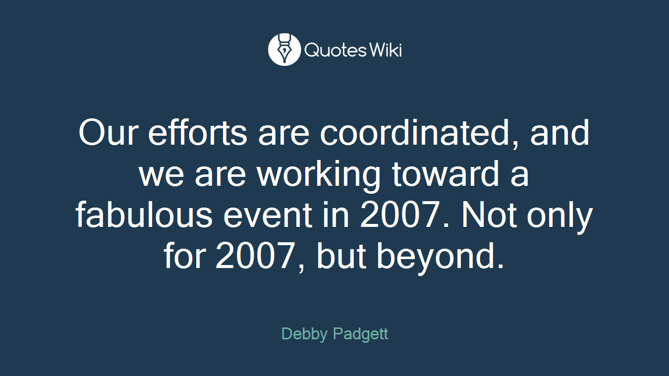 Our efforts are coordinated, and we are working toward a fabulous event in 2007. Not only for 2007, but beyond.