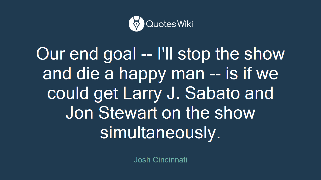 Our end goal -- I'll stop the show and die a happy man -- is if we could get Larry J. Sabato and Jon Stewart on the show simultaneously.