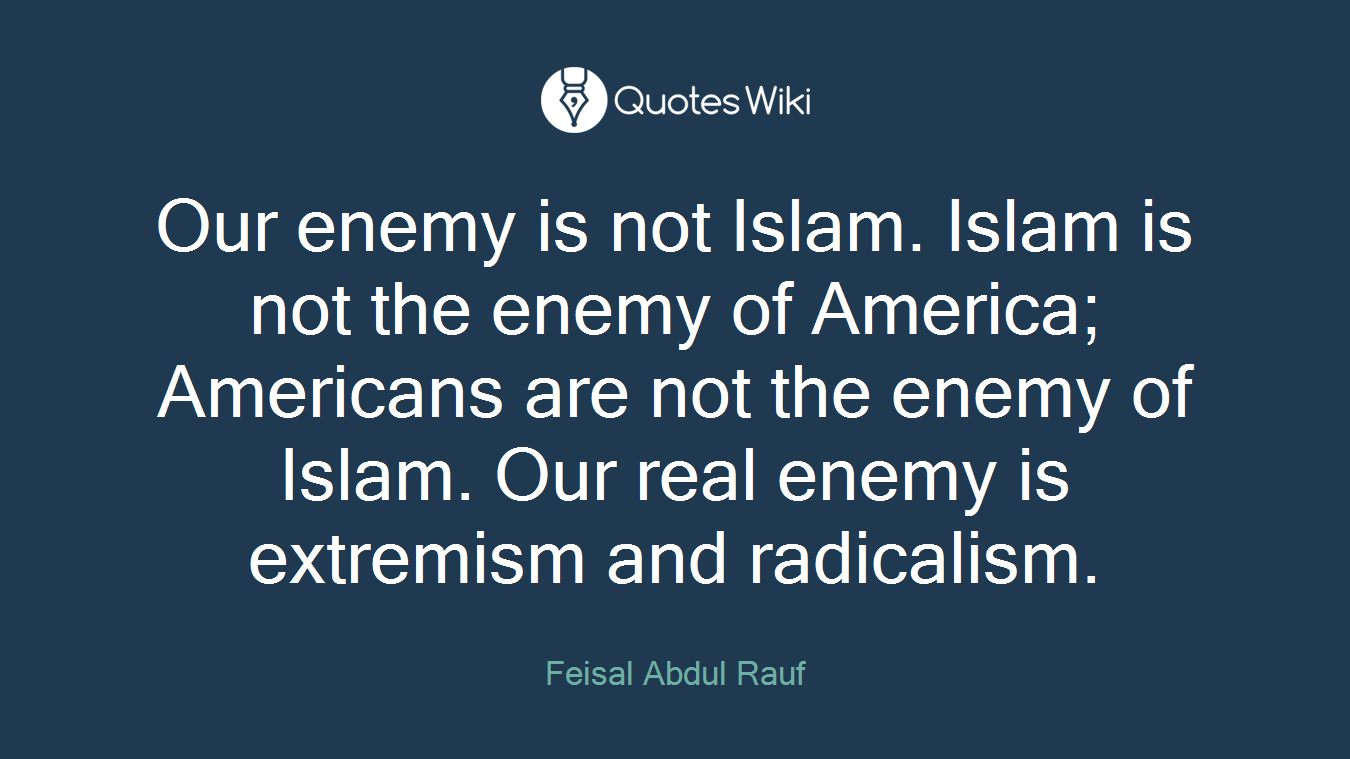 Our enemy is not Islam. Islam is not the enemy of America; Americans are not the enemy of Islam. Our real enemy is extremism and radicalism.