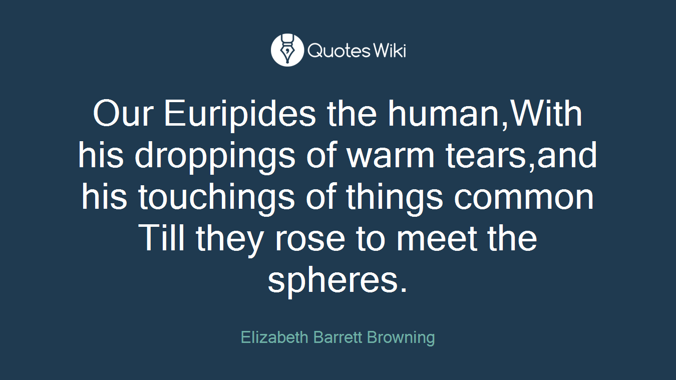 Our Euripides the human,With his droppings of warm tears,and his touchings of things common Till they rose to meet the spheres.