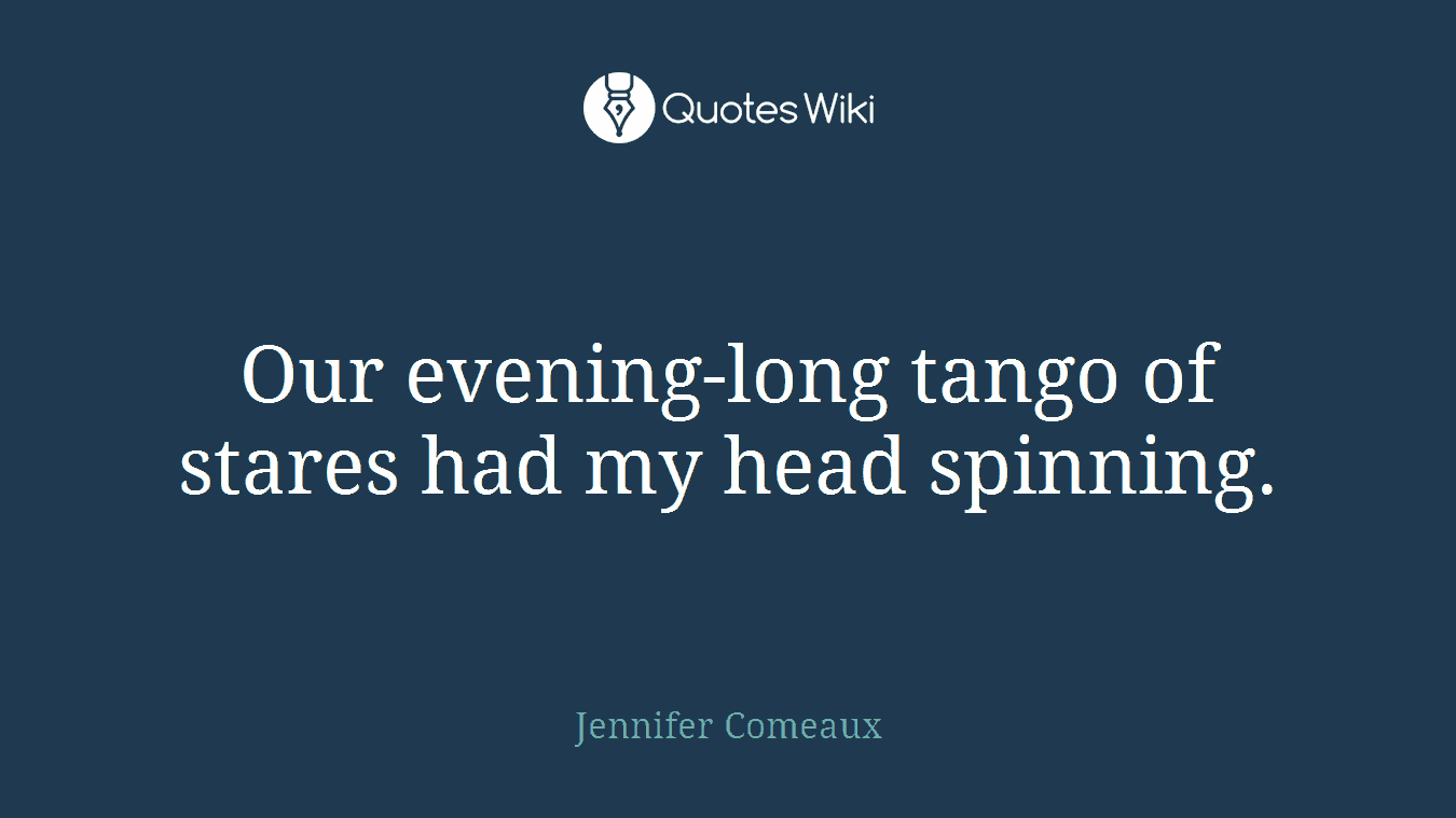 Our evening-long tango of stares had my head spinning.
