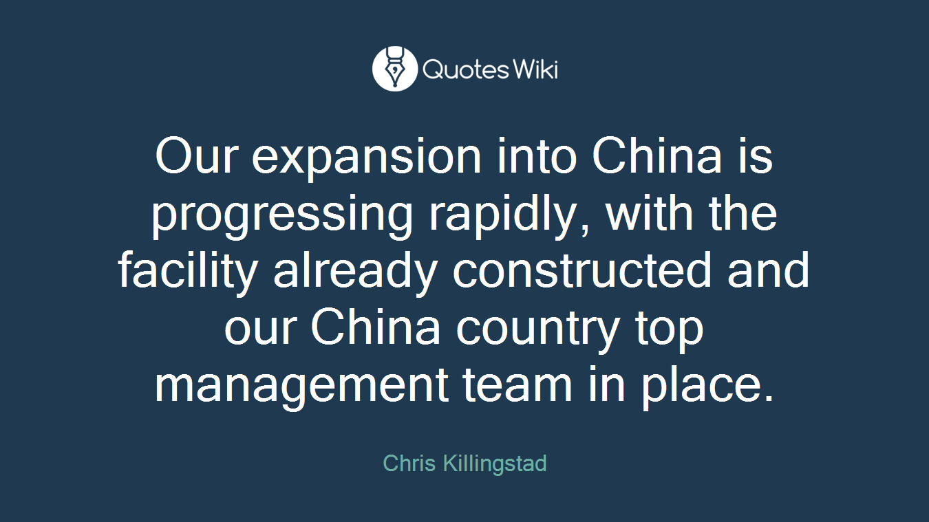 Our expansion into China is progressing rapidly, with the facility already constructed and our China country top management team in place.