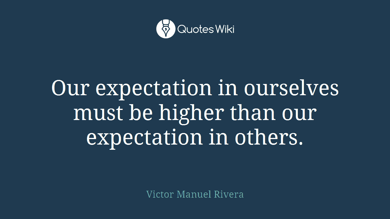 Our expectation in ourselves must be higher than our expectation in others.