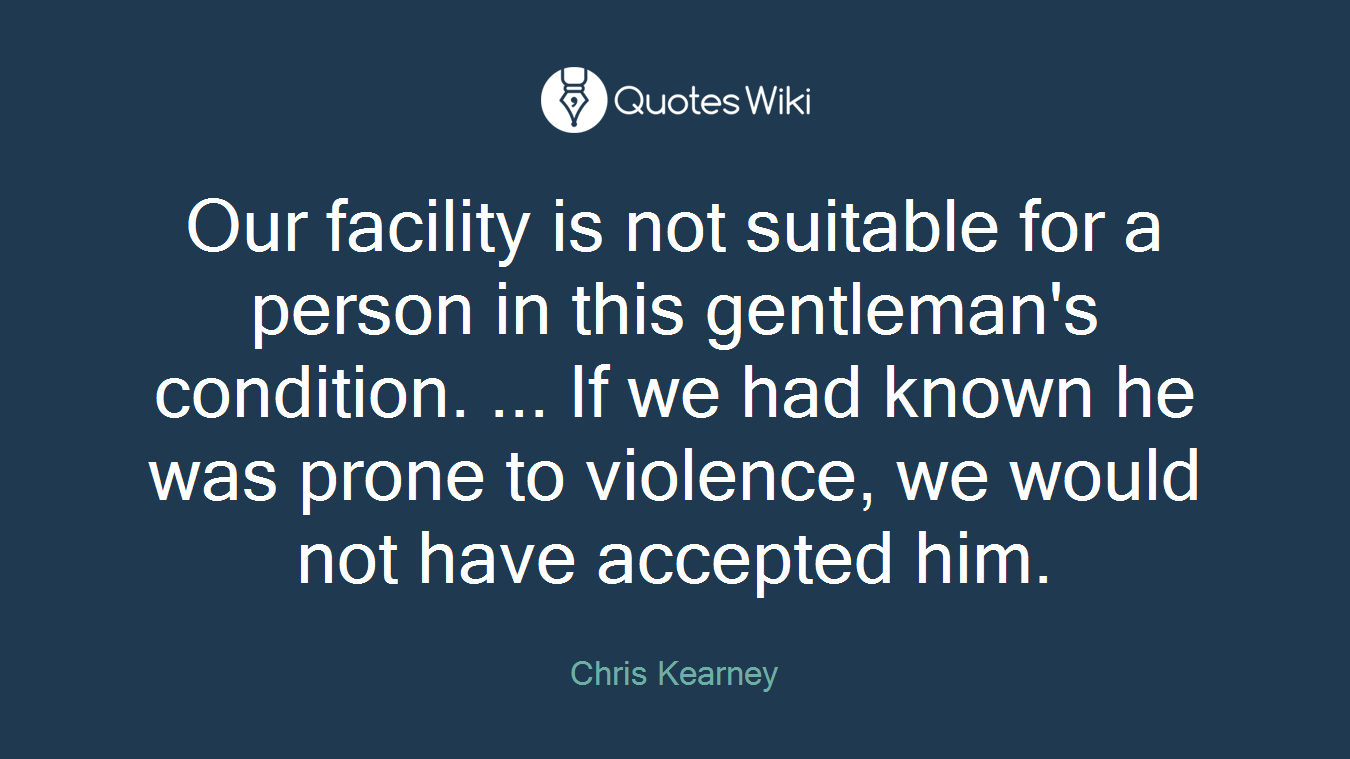 Our facility is not suitable for a person in this gentleman's condition. ... If we had known he was prone to violence, we would not have accepted him.
