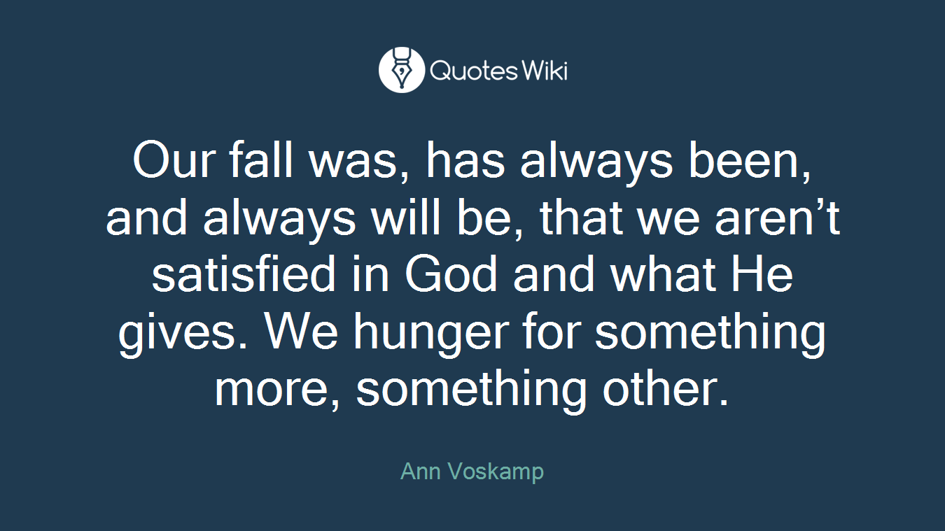 Our fall was, has always been, and always will be, that we aren’t satisfied in God and what He gives. We hunger for something more, something other.