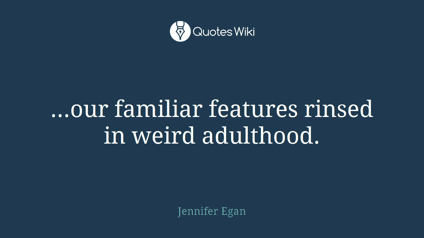 ...our familiar features rinsed in weird adulthood.
