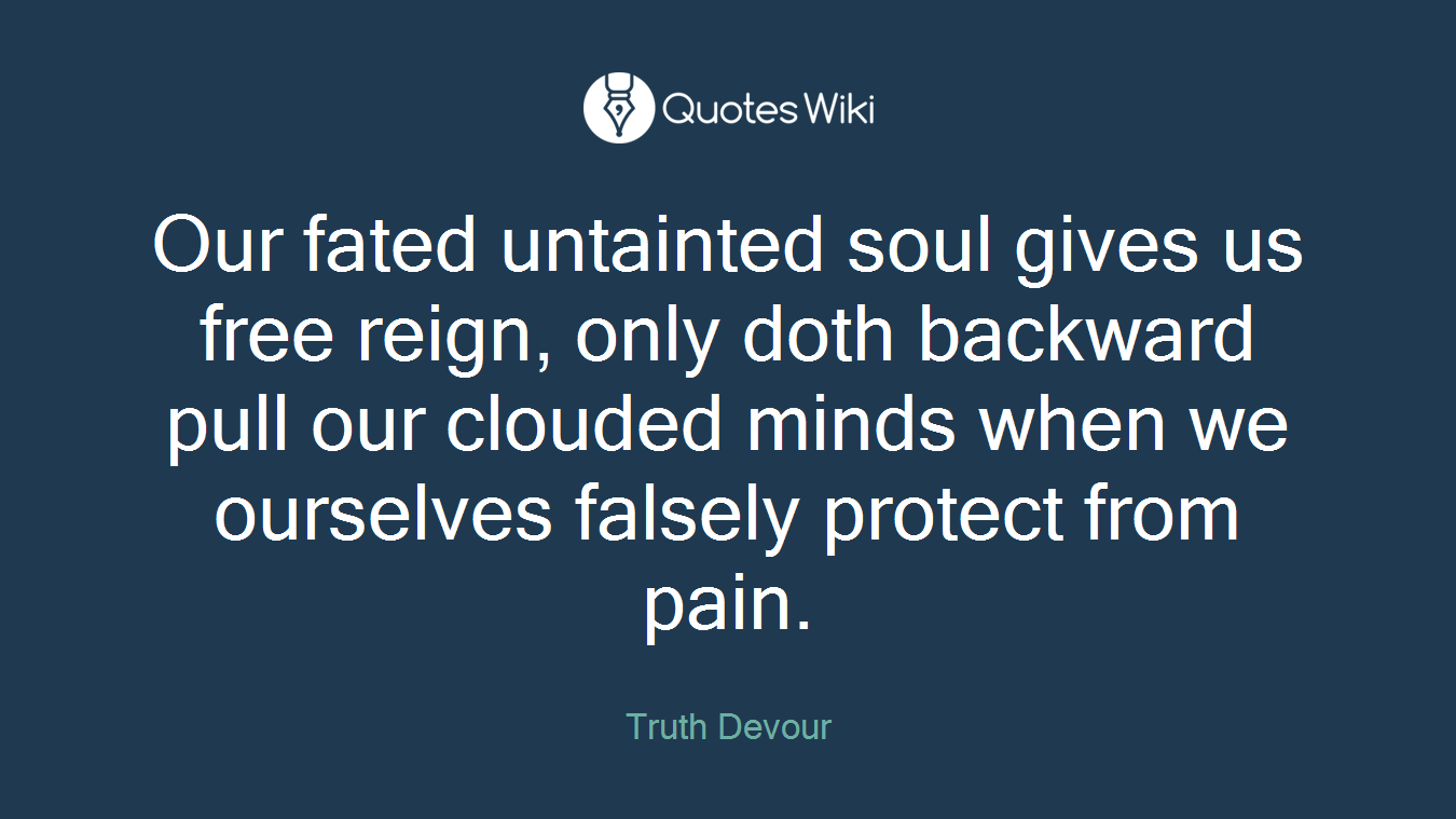 Our fated untainted soul gives us free reign, only doth backward pull our clouded minds when we ourselves falsely protect from pain.