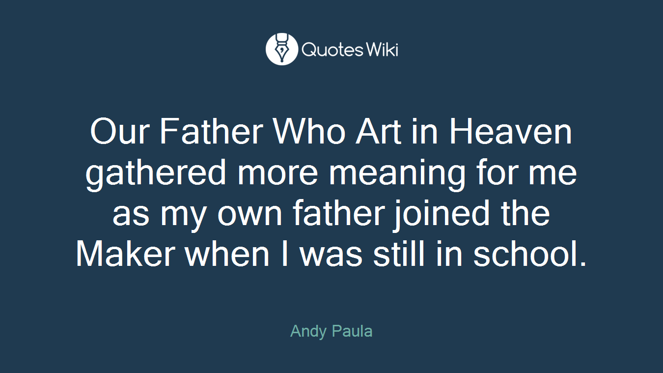 Our Father Who Art in Heaven gathered more meaning for me as my own father joined the Maker when I was still in school.