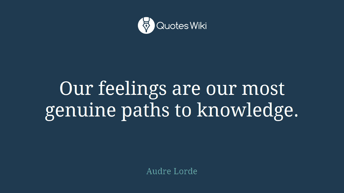 Our feelings are our most genuine paths to knowledge.