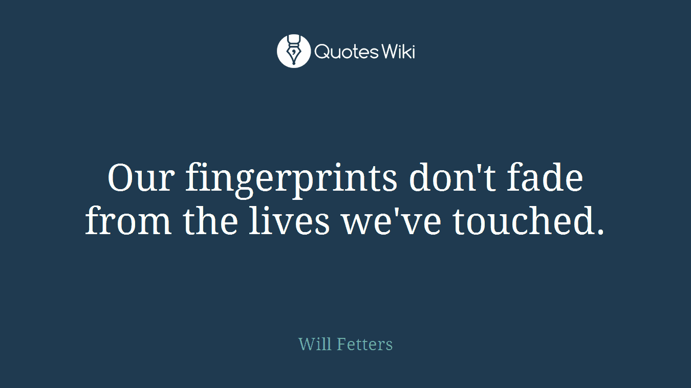 Our fingerprints don't fade from the lives we've touched.