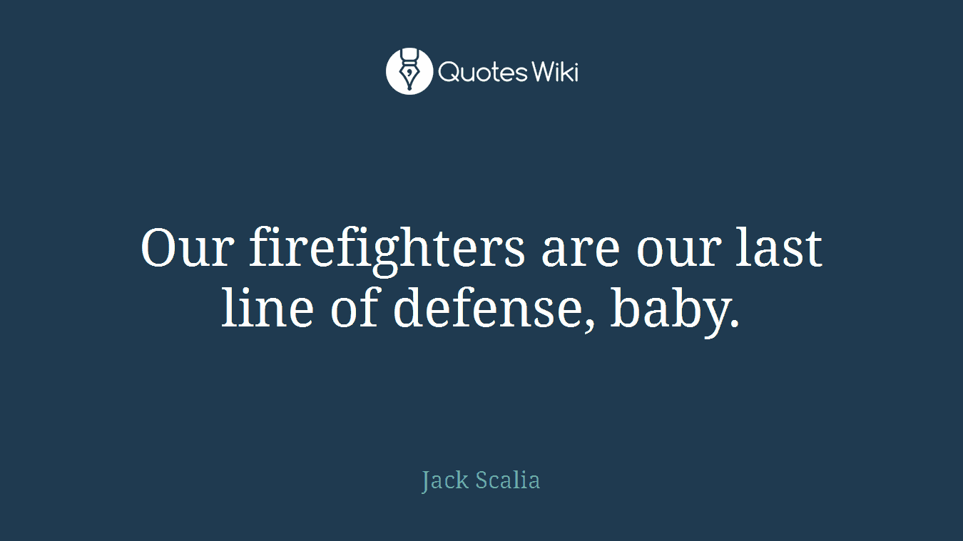 Our firefighters are our last line of defense, baby.