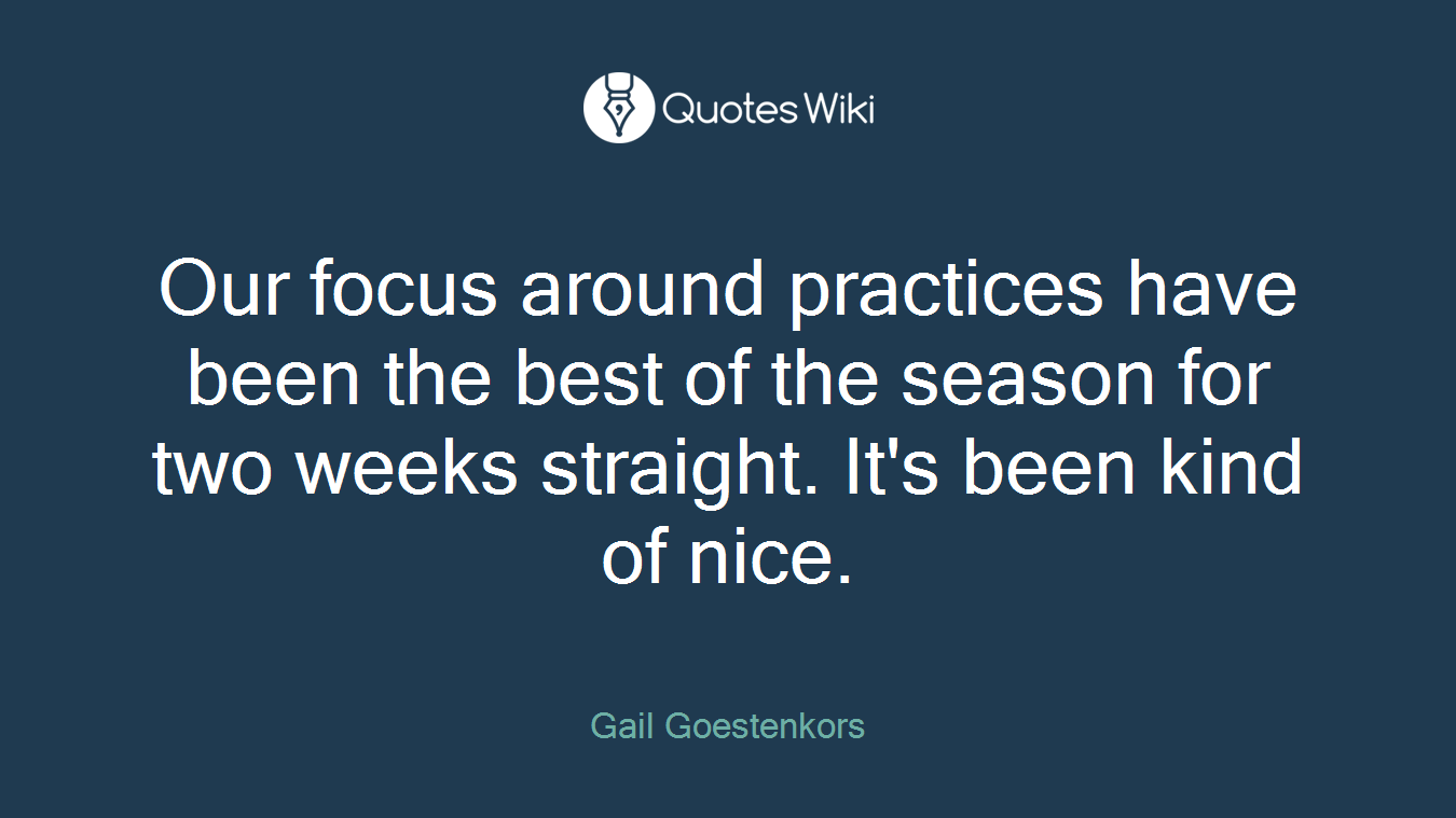 Our focus around practices have been the best of the season for two weeks straight. It's been kind of nice.