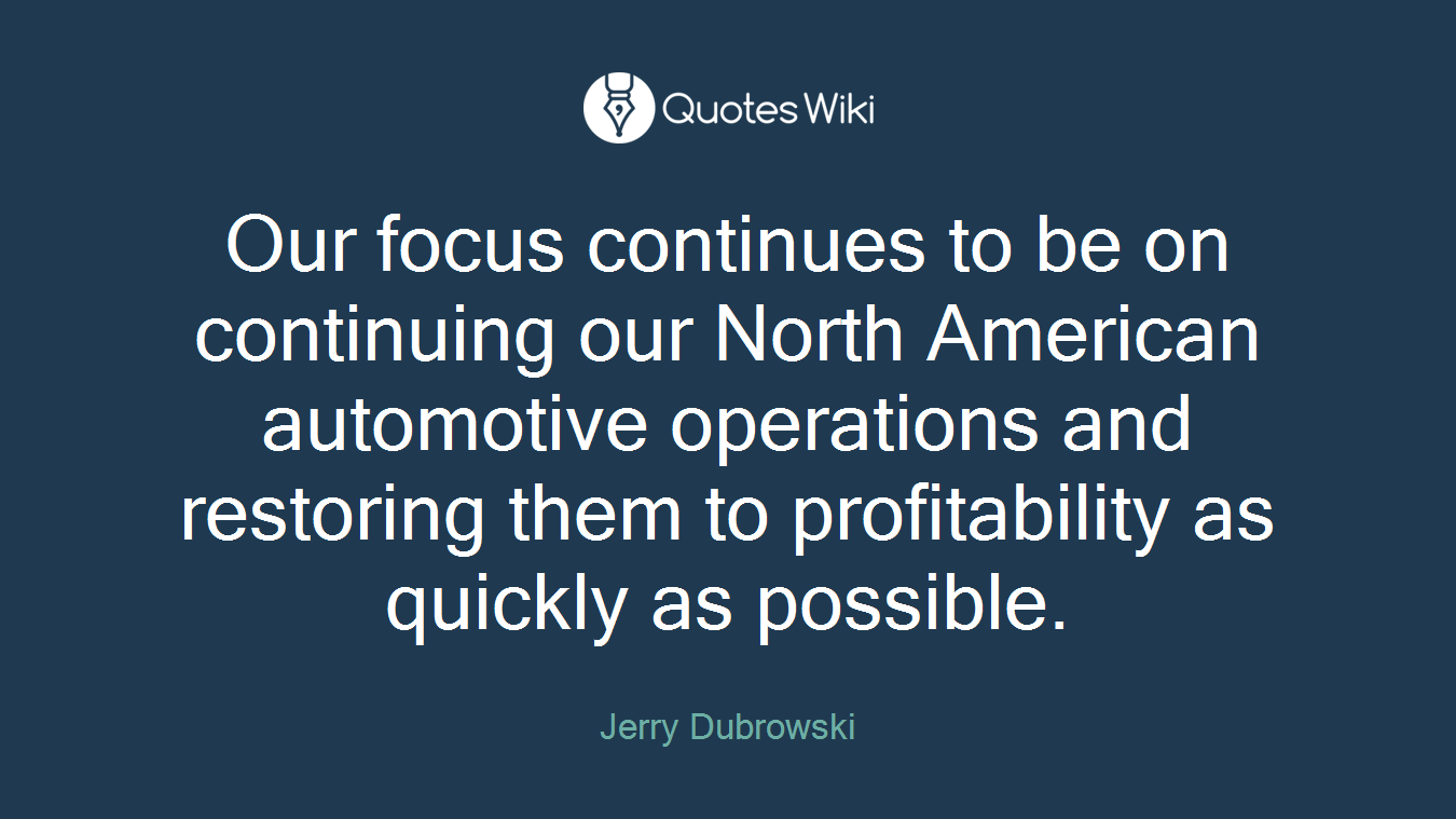 Our focus continues to be on continuing our North American automotive operations and restoring them to profitability as quickly as possible.