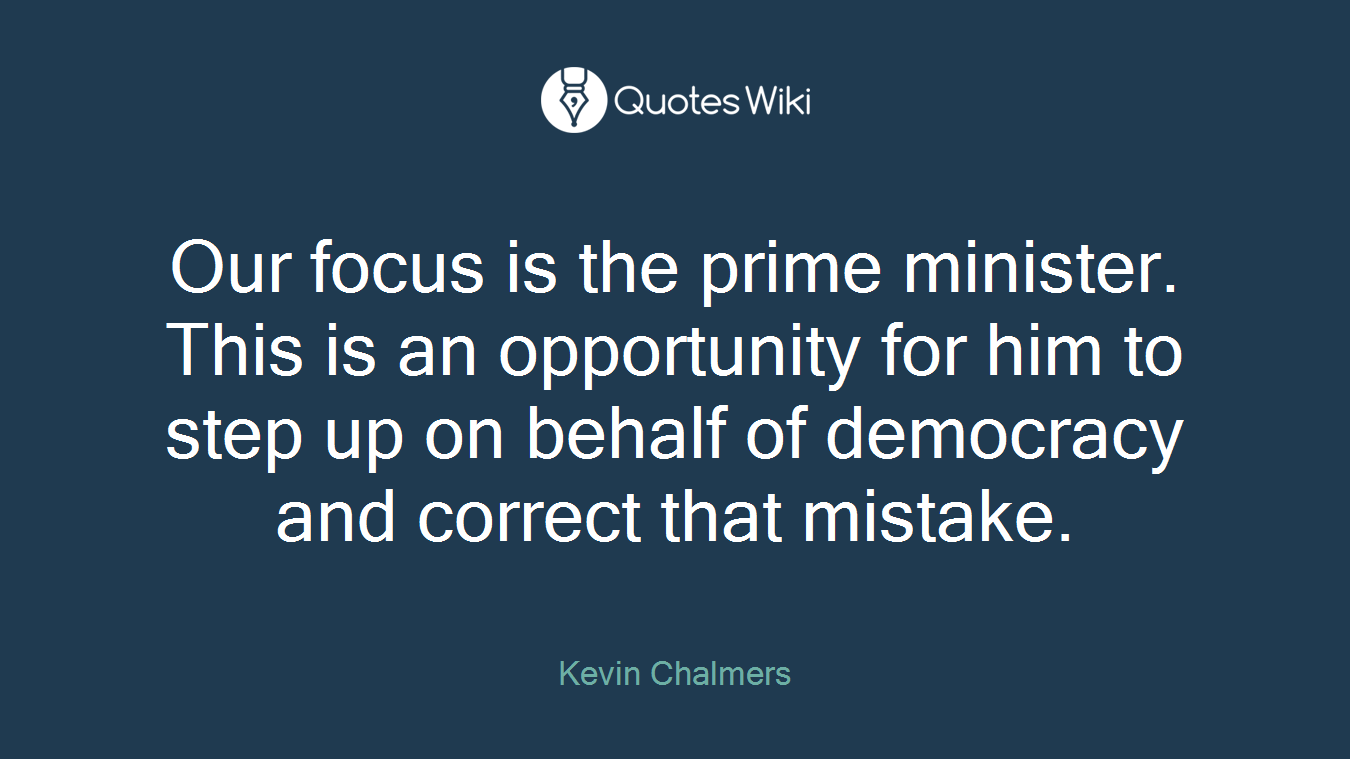 Our focus is the prime minister. This is an opportunity for him to step up on behalf of democracy and correct that mistake.