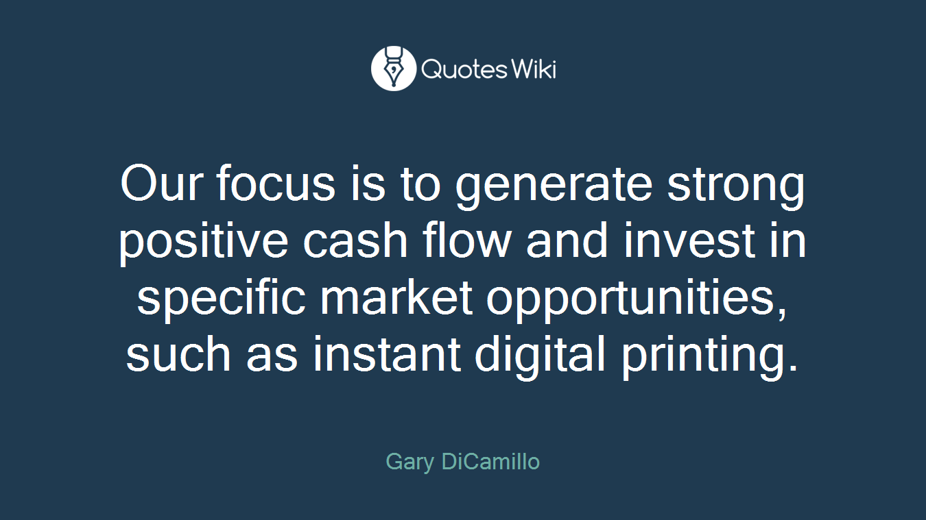 Our focus is to generate strong positive cash flow and invest in specific market opportunities, such as instant digital printing.