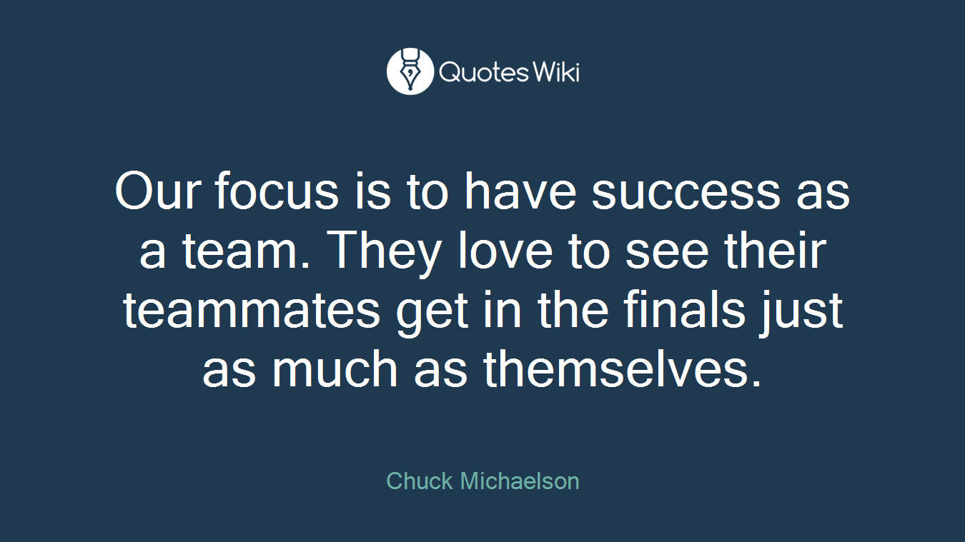 Our focus is to have success as a team. They love to see their teammates get in the finals just as much as themselves.