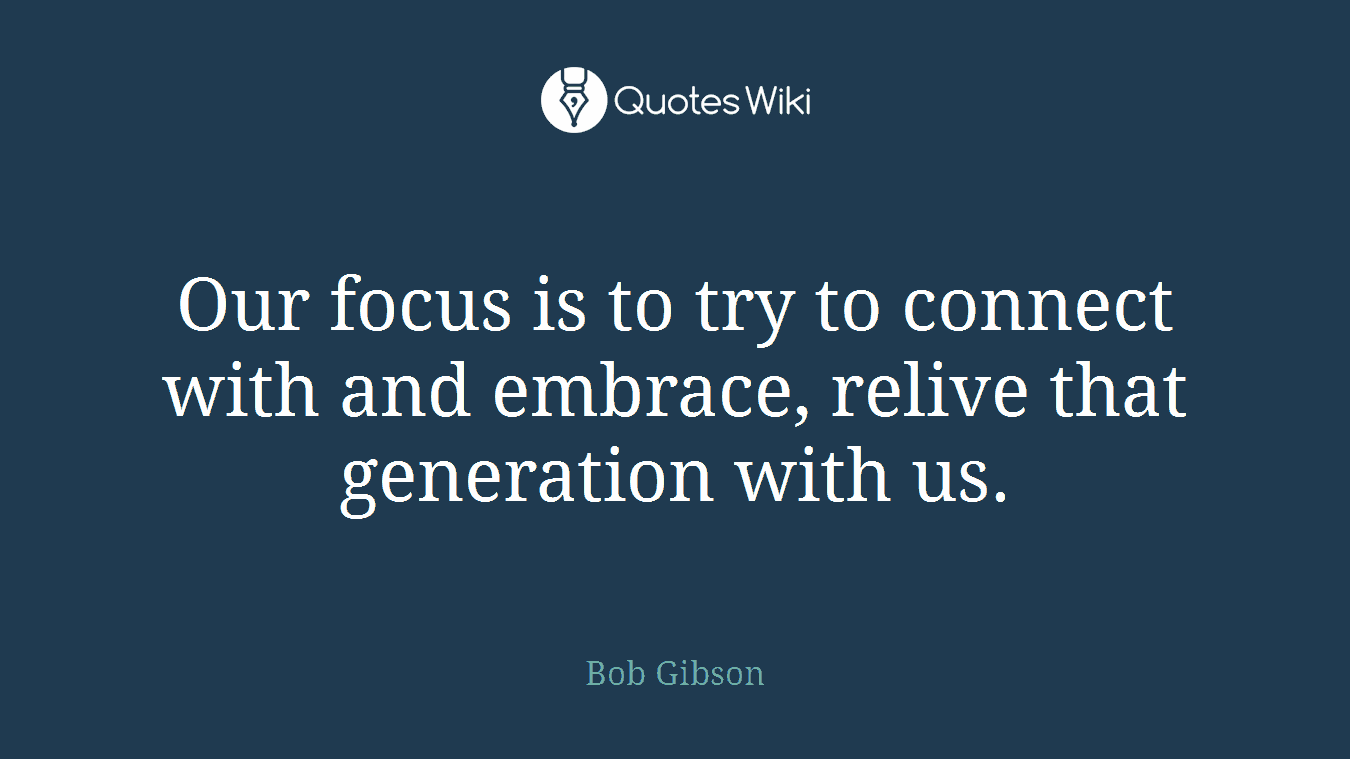 Our focus is to try to connect with and embrace, relive that generation with us.