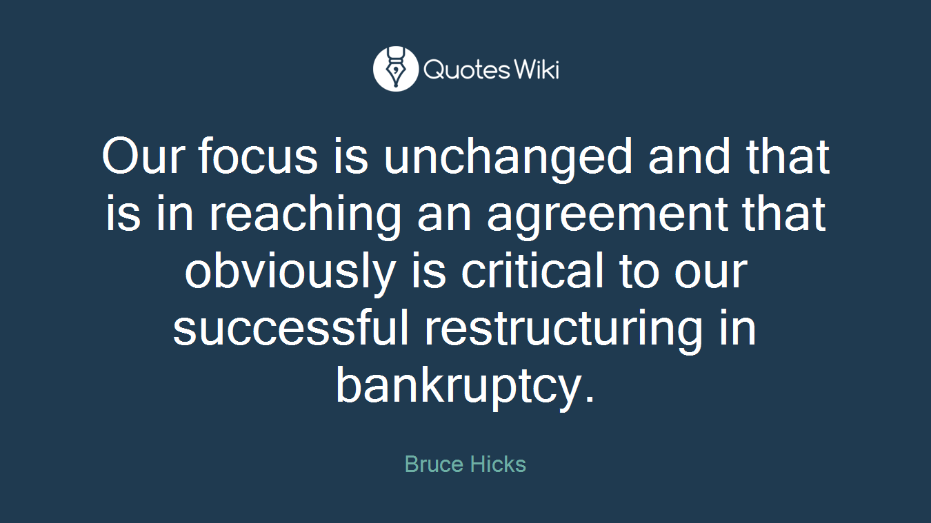 Our focus is unchanged and that is in reaching an agreement that obviously is critical to our successful restructuring in bankruptcy.