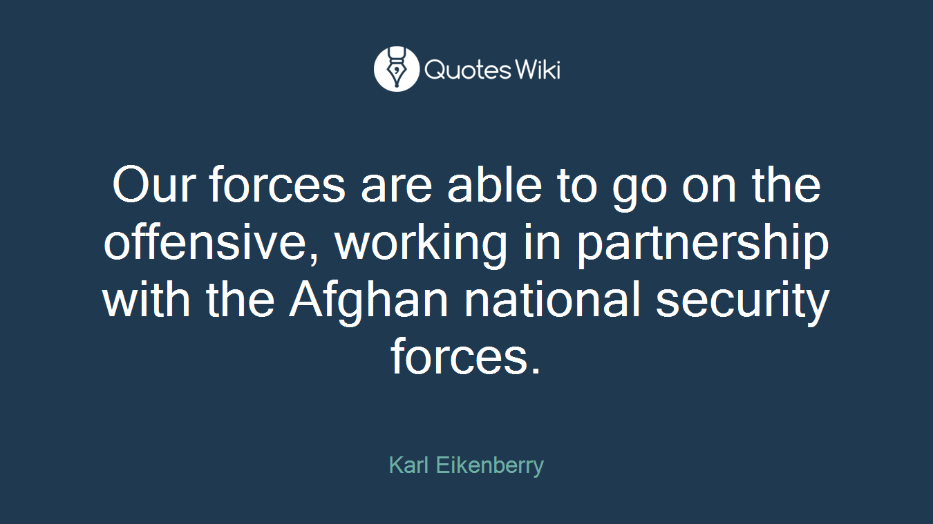 Our forces are able to go on the offensive, working in partnership with the Afghan national security forces.