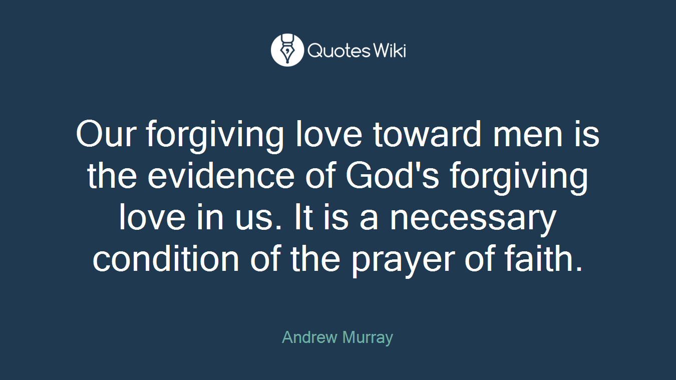 Our forgiving love toward men is the evidence of God's forgiving love in us. It is a necessary condition of the prayer of faith.