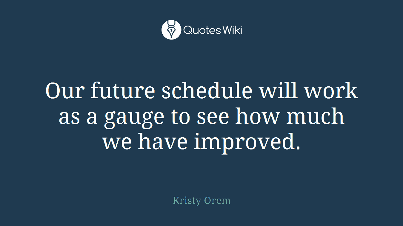 Our future schedule will work as a gauge to see how much we have improved.