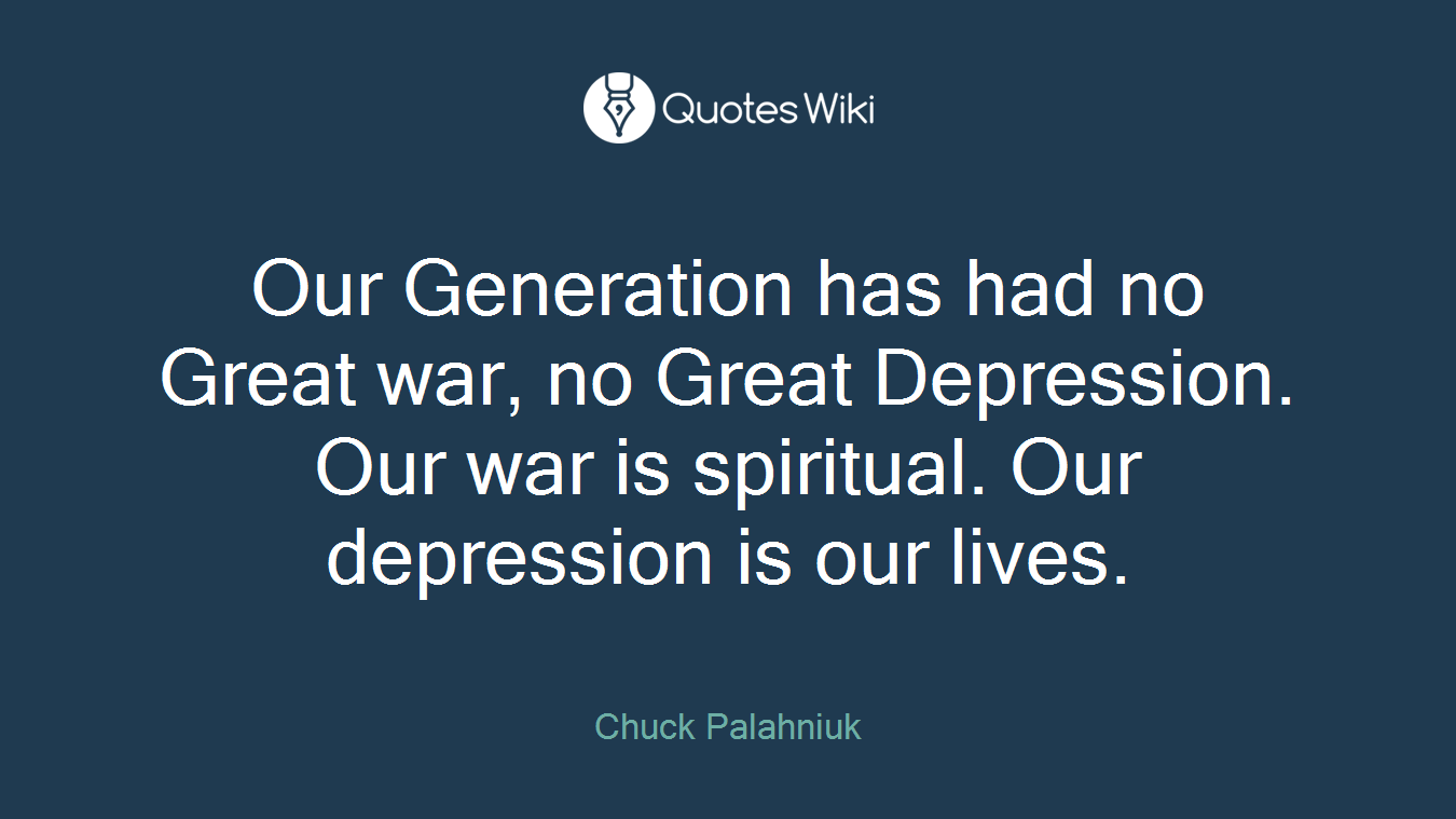 Our Generation has had no Great war, no Great Depression. Our war is spiritual. Our depression is our lives.