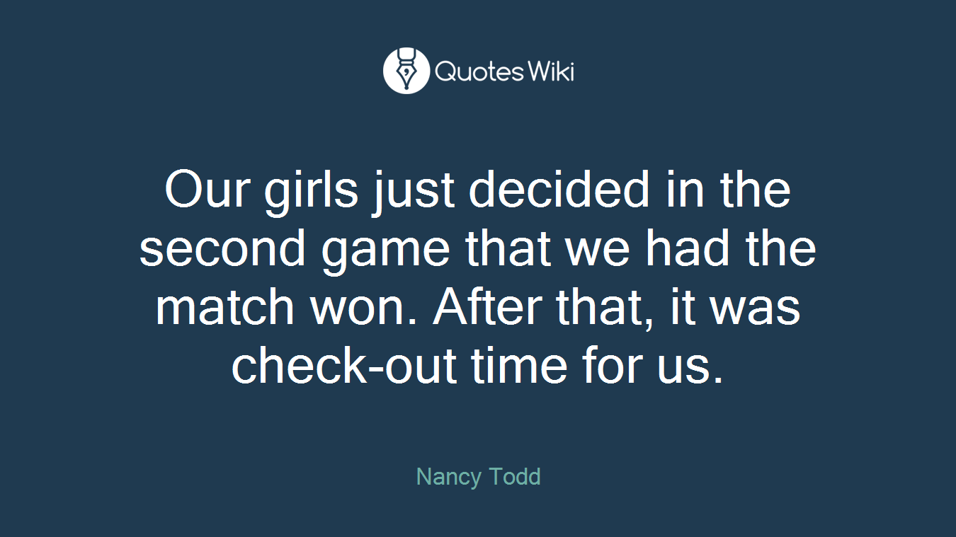 Our girls just decided in the second game that we had the match won. After that, it was check-out time for us.
