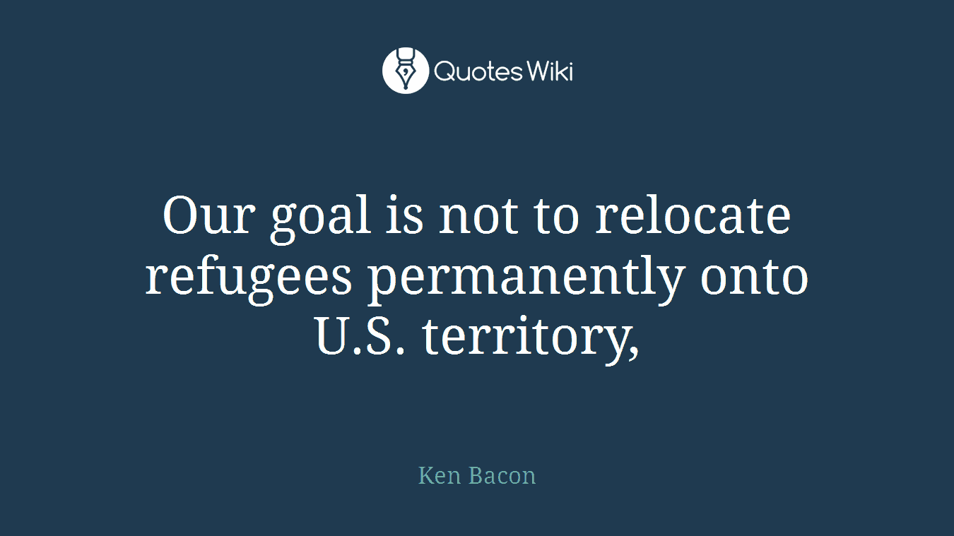 Our goal is not to relocate refugees permanently onto U.S. territory,
