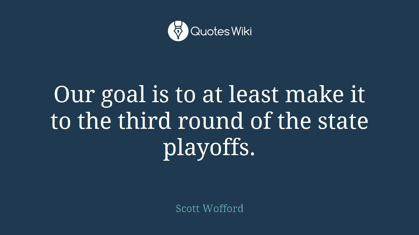 Our goal is to at least make it to the third round of the state playoffs.