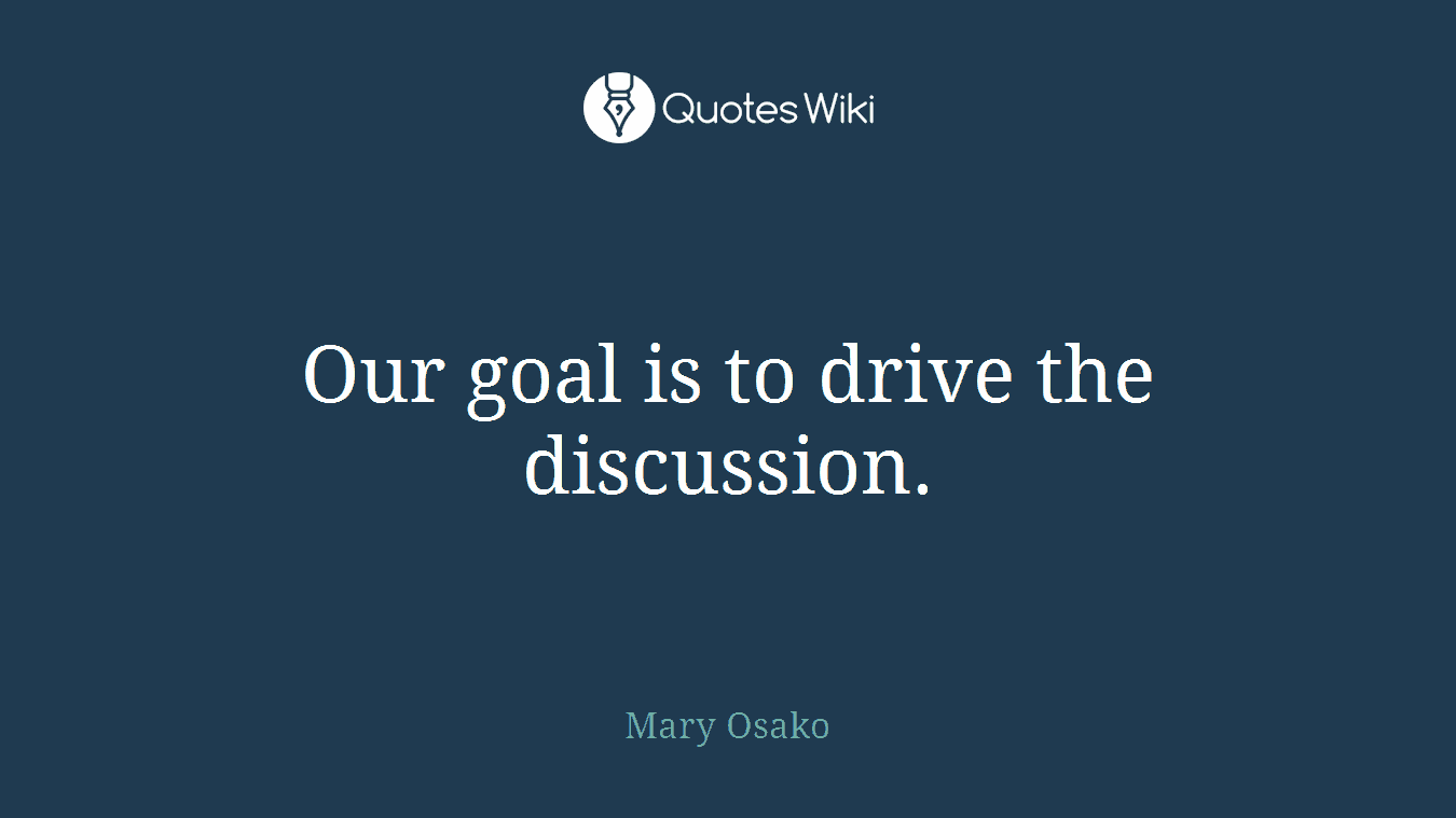 Our goal is to drive the discussion.