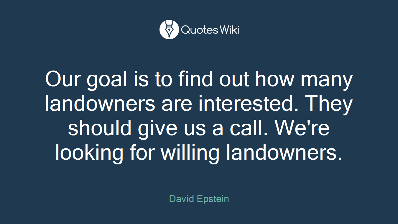 Our goal is to find out how many landowners are interested. They should give us a call. We're looking for willing landowners.