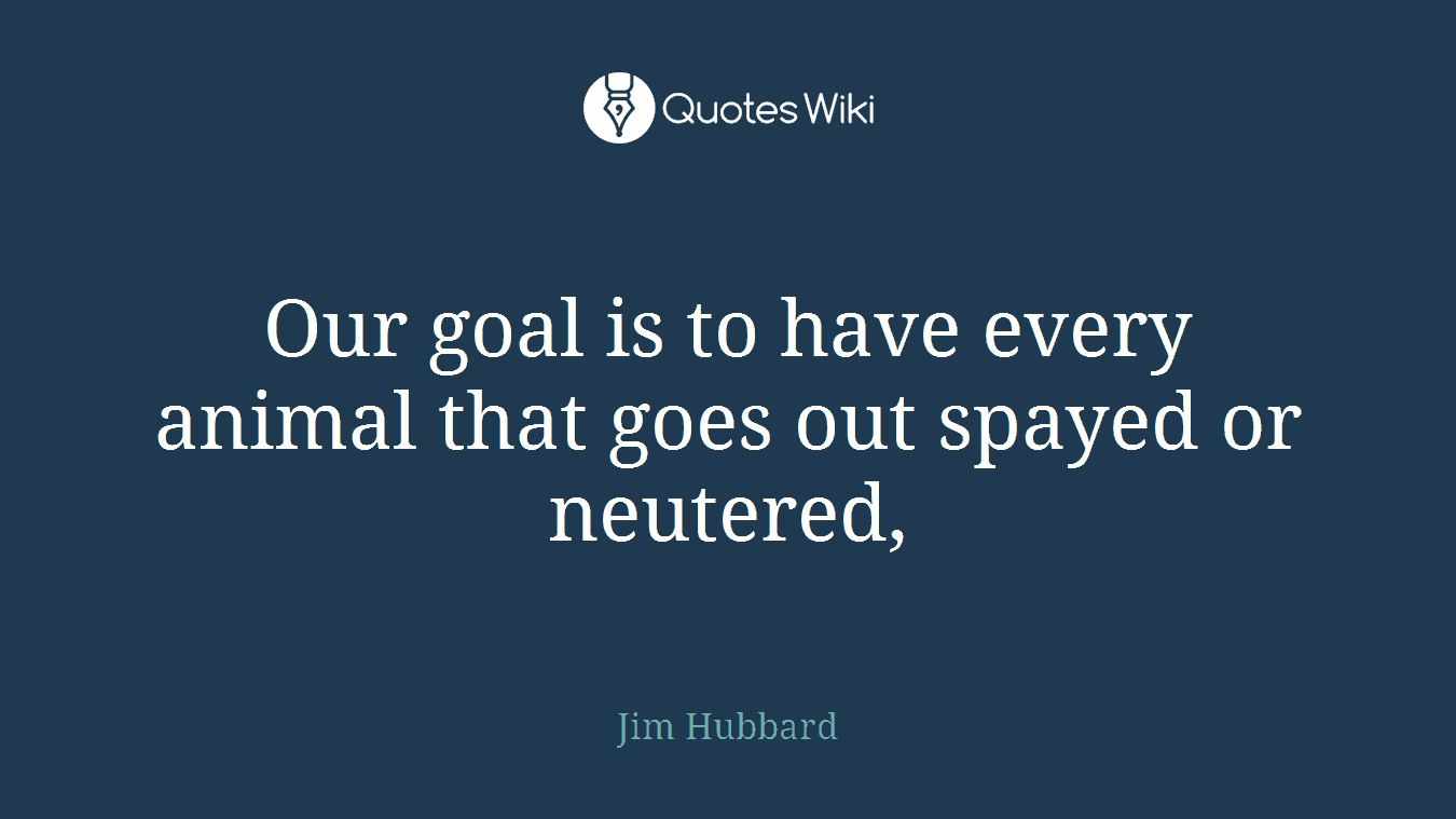 Our goal is to have every animal that goes out spayed or neutered,